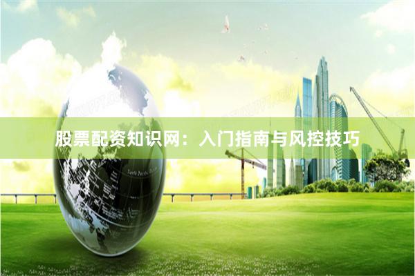 股票配资知识网：入门指南与风控技巧