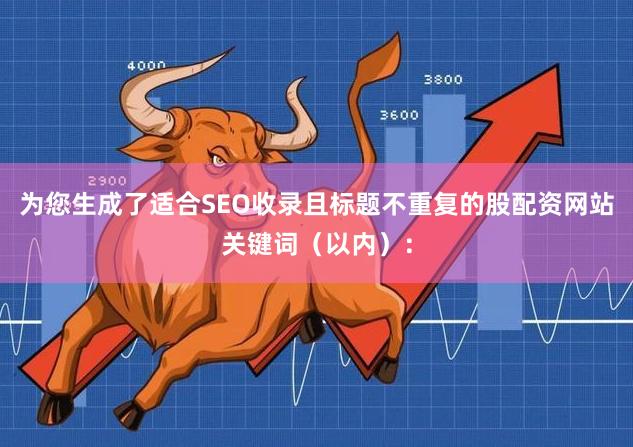 为您生成了适合SEO收录且标题不重复的股配资网站关键词（以内）：