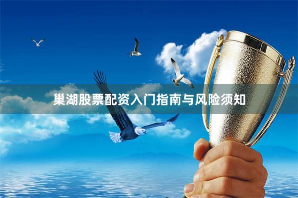 巢湖股票配资入门指南与风险须知