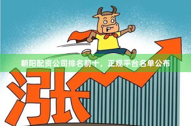 朝阳配资公司排名前十，正规平台名单公布